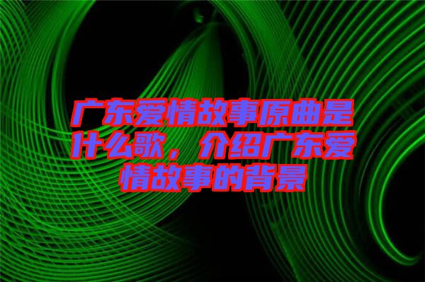 廣東愛情故事原曲是什么歌，介紹廣東愛情故事的背景