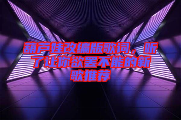 葫蘆娃改編版歌詞，聽了讓你欲罷不能的新歌推薦
