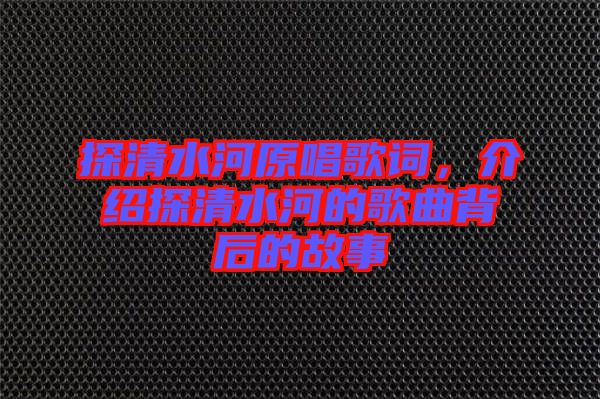 探清水河原唱歌詞，介紹探清水河的歌曲背后的故事