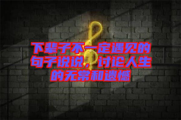 下輩子不一定遇見的句子說說，討論人生的無常和遺憾