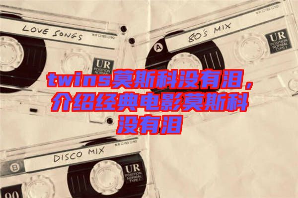 twins莫斯科沒有淚，介紹經(jīng)典電影莫斯科沒有淚