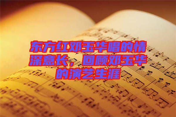 東方紅鄧玉華唱的情深意長，回顧?quán)囉袢A的演藝生涯