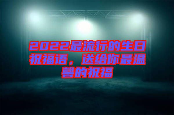 2022最流行的生日祝福語，送給你最溫馨的祝福