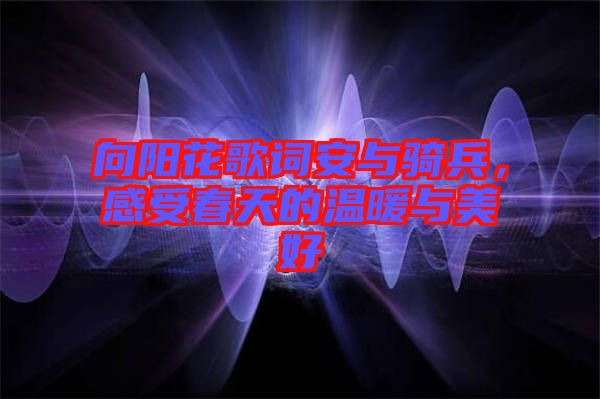 向陽花歌詞安與騎兵，感受春天的溫暖與美好