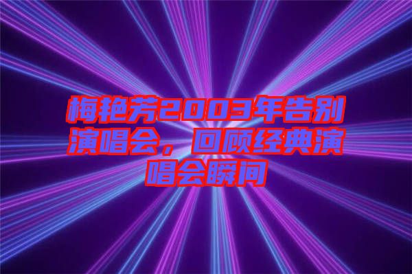 梅艷芳2003年告別演唱會(huì)，回顧經(jīng)典演唱會(huì)瞬間