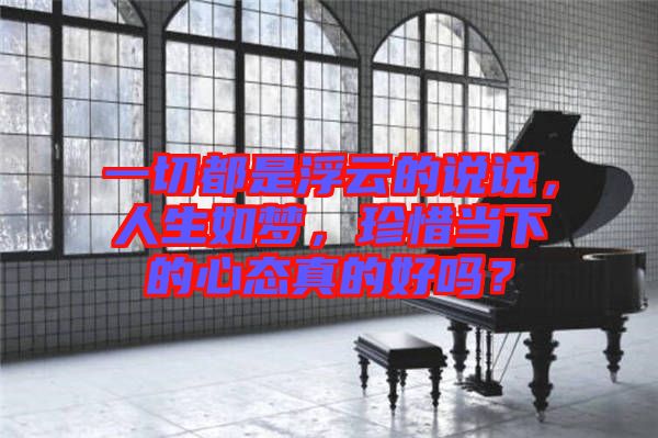 一切都是浮云的說說，人生如夢，珍惜當下的心態(tài)真的好嗎？