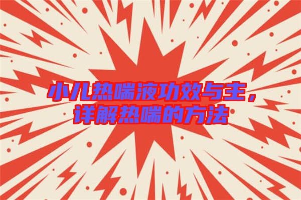小兒熱喘液功效與主，詳解熱喘的方法