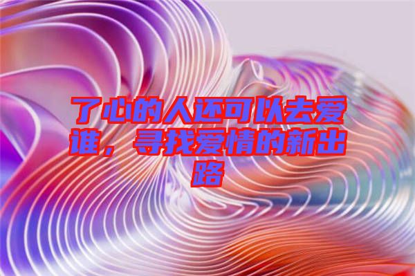 了心的人還可以去愛(ài)誰(shuí)，尋找愛(ài)情的新出路