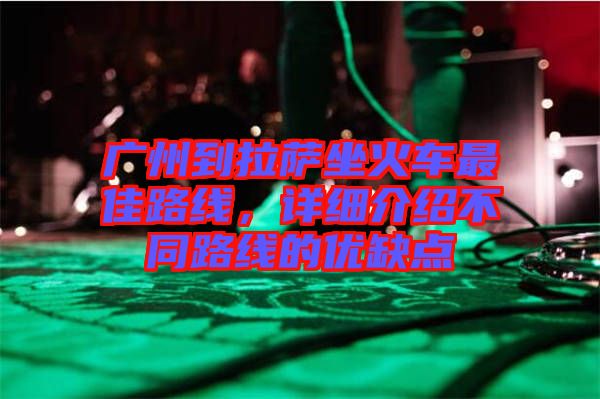 廣州到拉薩坐火車最佳路線，詳細介紹不同路線的優(yōu)缺點