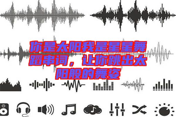 你是太陽我是星星舞蹈串詞，讓你跳出太陽般的舞姿