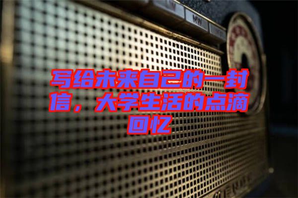 寫給未來自己的一封信，大學(xué)生活的點(diǎn)滴回憶