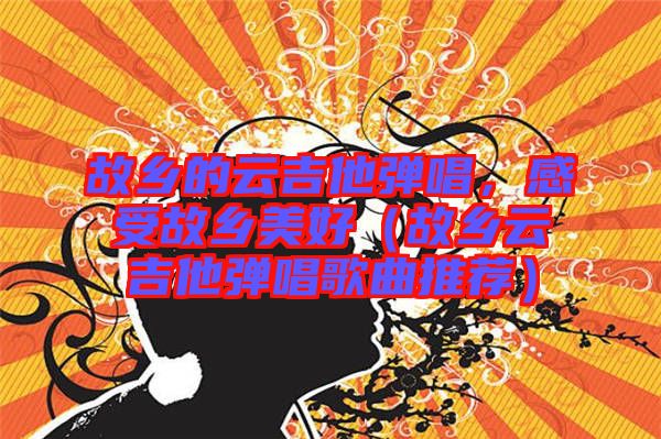 故鄉(xiāng)的云吉他彈唱，感受故鄉(xiāng)美好（故鄉(xiāng)云吉他彈唱歌曲推薦）