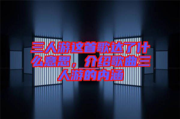 三人游這首歌達(dá)了什么意思，介紹歌曲三人游的內(nèi)涵