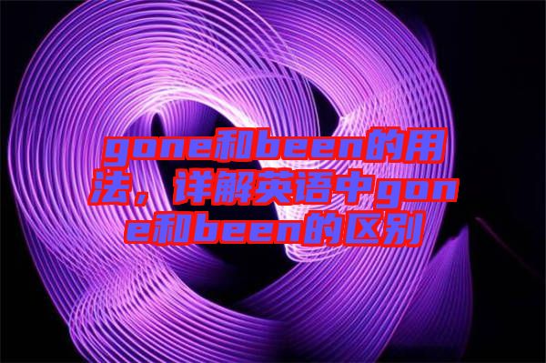 gone和been的用法，詳解英語中g(shù)one和been的區(qū)別