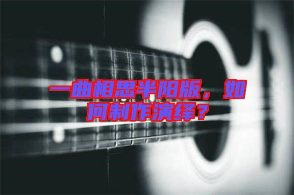 一曲相思半陽版，如何制作演繹？