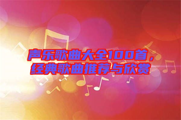 聲樂(lè)歌曲大全100首，經(jīng)典歌曲推薦與欣賞