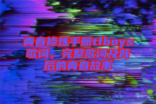 青春修煉手冊(cè)tfboys歌詞，完整歌詞及背后的青春故事