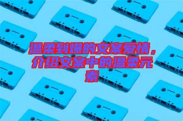 溫柔到爆的文案愛情，介紹文案中的溫柔元素