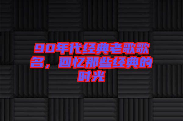 90年代經(jīng)典老歌歌名，回憶那些經(jīng)典的時(shí)光