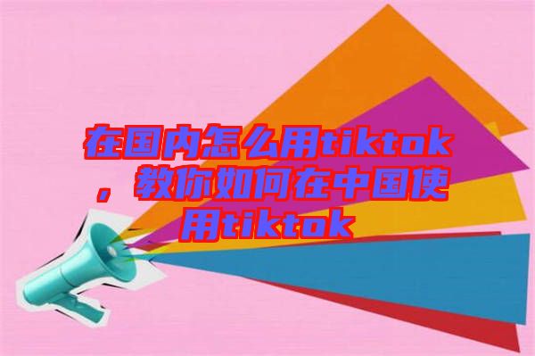 在國(guó)內(nèi)怎么用tiktok，教你如何在中國(guó)使用tiktok