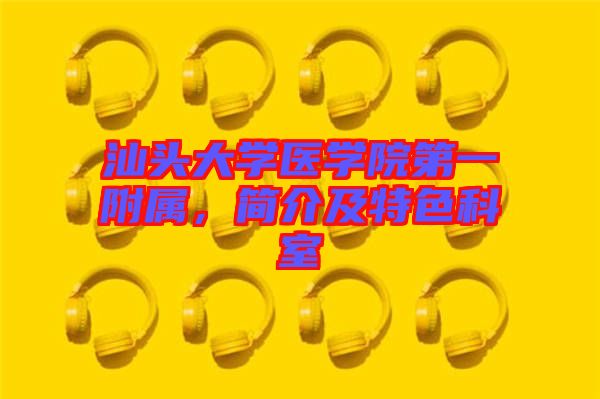 汕頭大學(xué)醫(yī)學(xué)院第一附屬，簡(jiǎn)介及特色科室