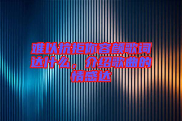 難以抗拒你容顏歌詞達(dá)什么，介紹歌曲的情感達(dá)