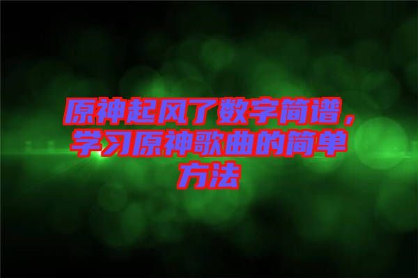 原神起風(fēng)了數(shù)字簡(jiǎn)譜，學(xué)習(xí)原神歌曲的簡(jiǎn)單方法