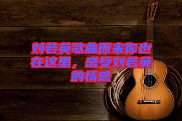 劉若英歌曲原來你也在這里，感受劉若英的情感