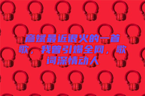 彥斌最近很火的一首歌，我曾引爆全網(wǎng)，歌詞深情動(dòng)人