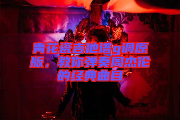 青花瓷吉他譜g調(diào)原版，教你彈奏周杰倫的經(jīng)典曲目