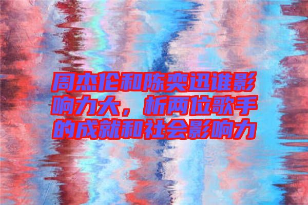周杰倫和陳奕迅誰影響力大，析兩位歌手的成就和社會影響力