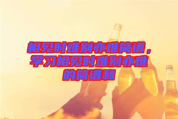 相見時難別亦難簡譜，學習相見時難別亦難的簡譜和