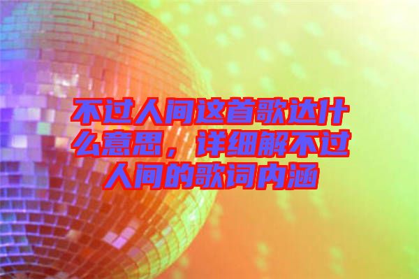 不過人間這首歌達(dá)什么意思，詳細(xì)解不過人間的歌詞內(nèi)涵