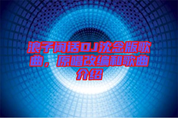 浪子閑話(huà)DJ沈念版歌曲，原唱改編和歌曲介紹