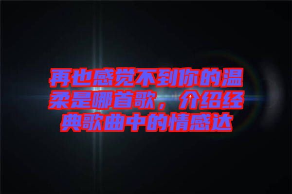 再也感覺(jué)不到你的溫柔是哪首歌，介紹經(jīng)典歌曲中的情感達(dá)