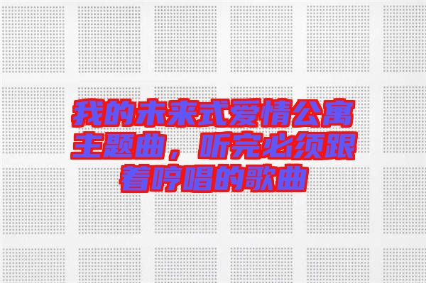 我的未來(lái)式愛(ài)情公寓主題曲，聽(tīng)完必須跟著哼唱的歌曲