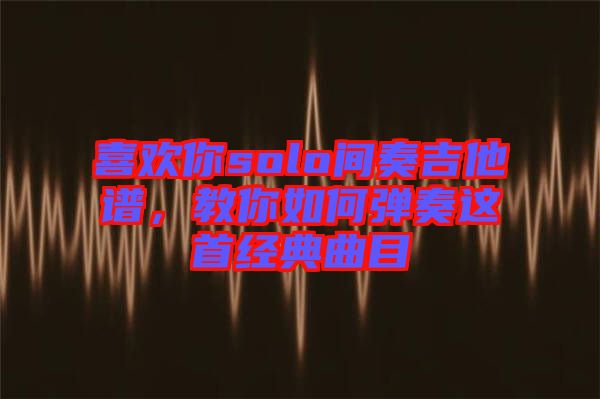 喜歡你solo間奏吉他譜，教你如何彈奏這首經(jīng)典曲目