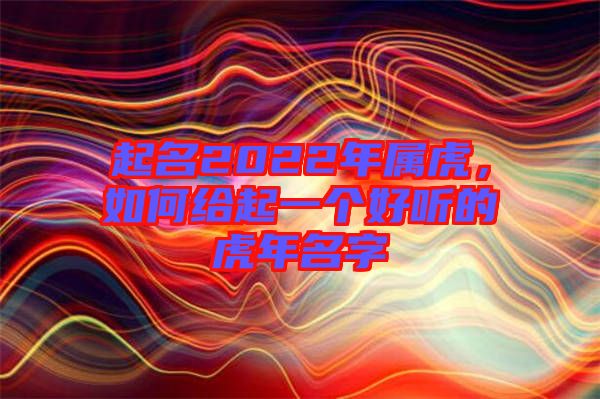 起名2022年屬虎，如何給起一個好聽的虎年名字