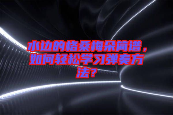 水邊的格桑梅朵簡(jiǎn)譜，如何輕松學(xué)習(xí)彈奏方法？