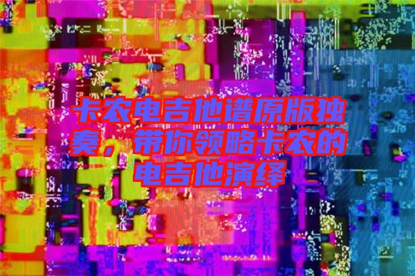 卡農(nóng)電吉他譜原版獨奏，帶你領(lǐng)略卡農(nóng)的電吉他演繹
