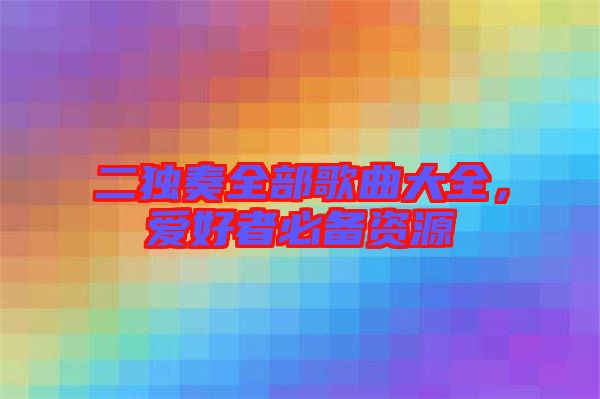 二獨(dú)奏全部歌曲大全，愛(ài)好者必備資源