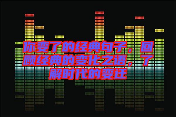 你變了的經(jīng)典句子，回顧經(jīng)典的變化之語，了解時(shí)代的變遷