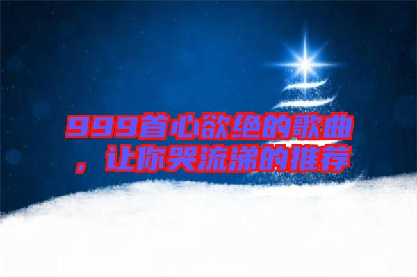 999首心欲絕的歌曲，讓你哭流涕的推薦