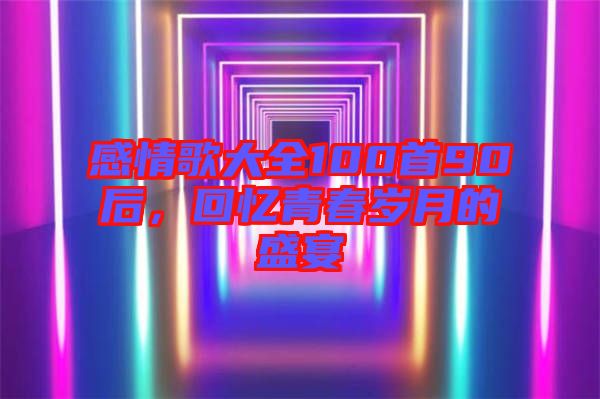 感情歌大全100首90后，回憶青春歲月的盛宴