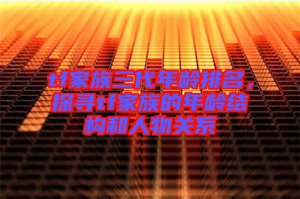 tf家族三代年齡排名，探尋tf家族的年齡結(jié)構(gòu)和人物關(guān)系