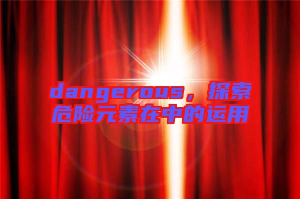 dangerous，探索危險(xiǎn)元素在中的運(yùn)用