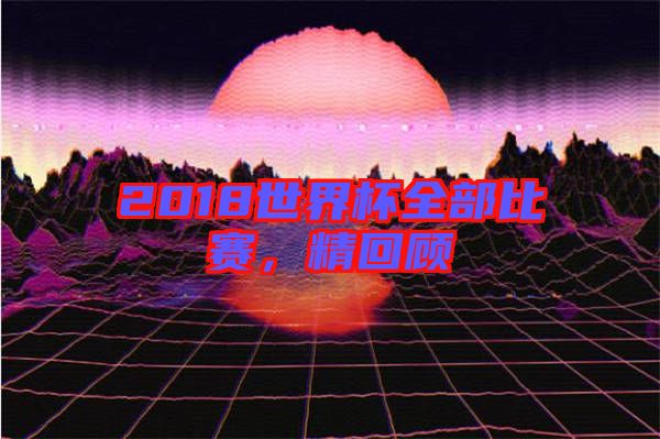 2018世界杯全部比賽，精回顧