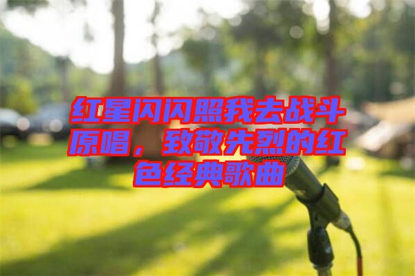 紅星閃閃照我去戰(zhàn)斗原唱，致敬先烈的紅色經典歌曲