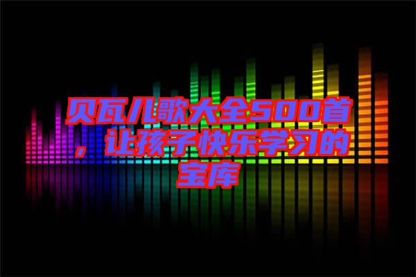 貝瓦兒歌大全500首，讓孩子快樂學習的寶庫