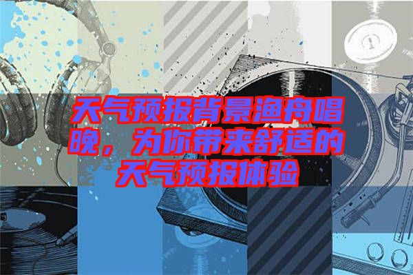 天氣預(yù)報(bào)背景漁舟唱晚，為你帶來舒適的天氣預(yù)報(bào)體驗(yàn)